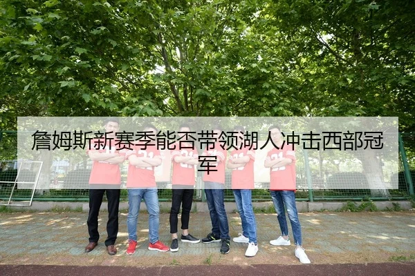 詹姆斯新赛季能否带领湖人冲击西部冠军